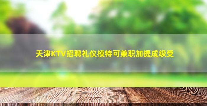 天津KTV招聘礼仪模特可兼职加提成级受