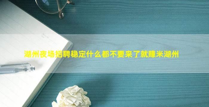湖州夜场招聘稳定什么都不要来了就赚米湖州